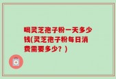 喝灵芝孢子粉一天多少钱(灵芝孢子粉每日消费需要多少？)