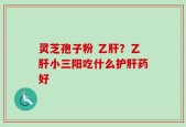 灵芝孢子粉 乙肝？乙肝小三阳吃什么护肝药好