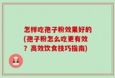 怎样吃孢子粉效果好的(孢子粉怎么吃更有效？高效饮食技巧指南)