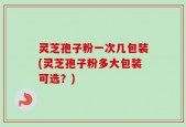 灵芝孢子粉一次几包装(灵芝孢子粉多大包装可选？)
