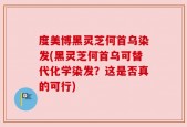 度美博黑灵芝何首乌染发(黑灵芝何首乌可替代化学染发？这是否真的可行)