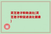 灵芝孢子粉助消化(灵芝孢子粉促进消化健康)