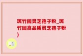 斑竹园灵芝孢子粉_斑竹园高品质灵芝孢子粉)