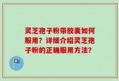 灵芝孢子粉带胶囊如何服用？详细介绍灵芝孢子粉的正确服用方法？