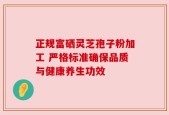 正规富硒灵芝孢子粉加工 严格标准确保品质与健康养生功效