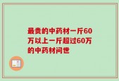 最贵的中药材一斤60万以上一斤超过60万的中药材问世