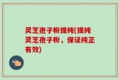 灵芝孢子粉提纯(提纯灵芝孢子粉，保证纯正有效)