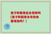 孢子粉服用后会发胖吗(孢子粉服用会导致体重增加吗？)