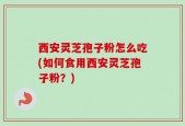 西安灵芝孢子粉怎么吃(如何食用西安灵芝孢子粉？)