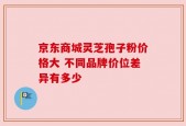 京东商城灵芝孢子粉价格大 不同品牌价位差异有多少