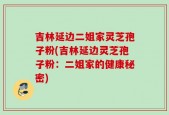 吉林延边二姐家灵芝孢子粉(吉林延边灵芝孢子粉：二姐家的健康秘密)