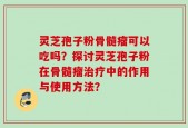 灵芝孢子粉骨髓瘤可以吃吗？探讨灵芝孢子粉在骨髓瘤治疗中的作用与使用方法？