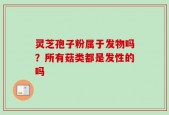 灵芝孢子粉属于发物吗？所有菇类都是发性的吗
