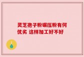 灵芝孢子粉碾压粉有何优劣 这样加工好不好