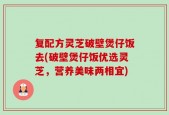 复配方灵芝破壁煲仔饭去(破壁煲仔饭优选灵芝，营养美味两相宜)
