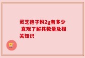 灵芝孢子粉2g有多少 直观了解其数量及相关知识