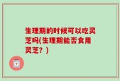 生理期的时候可以吃灵芝吗(生理期能否食用灵芝？)