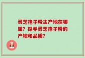 灵芝孢子粉主产地在哪里？探寻灵芝孢子粉的产地和品质？