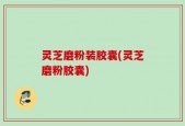 灵芝磨粉装胶囊(灵芝磨粉胶囊)