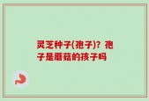 灵芝种子(孢子)？孢子是蘑菇的孩子吗