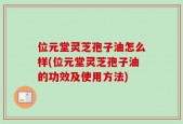 位元堂灵芝孢子油怎么样(位元堂灵芝孢子油的功效及使用方法)
