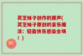 灵芝妹子创作的原声(灵芝妹子原创的音乐魔法：轻盈快乐感染全场！)