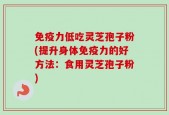 免疫力低吃灵芝孢子粉(提升身体免疫力的好方法：食用灵芝孢子粉)