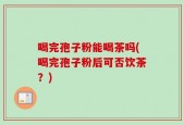 喝完孢子粉能喝茶吗(喝完孢子粉后可否饮茶？)