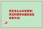 灵芝怎么么吃有营养(灵芝的营养价值及适宜食用方法)