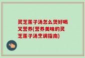 灵芝莲子汤怎么煲好喝又营养(营养美味的灵芝莲子汤烹调指南)