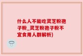 什么人不能吃灵芝粉孢子粉_灵芝粉孢子粉不宜食用人群解析)