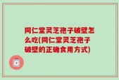同仁堂灵芝孢子破壁怎么吃(同仁堂灵芝孢子破壁的正确食用方式)