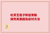 吃灵芝孢子粉后胃酸 探究其原因及应对方法