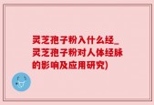 灵芝孢子粉入什么经_灵芝孢子粉对人体经脉的影响及应用研究)
