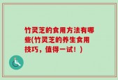 竹灵芝的食用方法有哪些(竹灵芝的养生食用技巧，值得一试！)