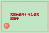 灵芝长孢子？什么是灵芝孢子