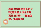 感冒发烧能吃灵芝孢子粉(感冒病人适合食用灵芝孢子粉——缓解发烧、抵御病毒)