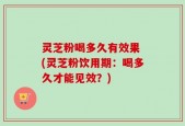 灵芝粉喝多久有效果 (灵芝粉饮用期：喝多久才能见效？)