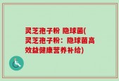 灵芝孢子粉 隐球菌(灵芝孢子粉：隐球菌高效益健康营养补给)