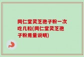 同仁堂灵芝孢子粉一次吃几粒(同仁堂灵芝孢子粉用量说明)