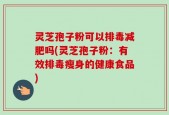 灵芝孢子粉可以排毒减肥吗(灵芝孢子粉：有效排毒瘦身的健康食品)