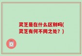 灵芝是在什么区别吗(灵芝有何不同之处？)