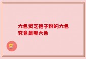 六色灵芝孢子粉的六色究竟是哪六色