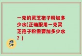 一克的灵芝孢子粉加多少水(正确服用一克灵芝孢子粉需要加多少水？)