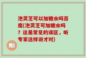 泡灵芝可以加糖水吗百度(泡灵芝可加糖水吗？这是常见的误区，听专家这样说才对)