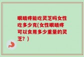 眼睛疼能吃灵芝吗女性吃多少克(女性眼睛疼可以食用多少重量的灵芝？)