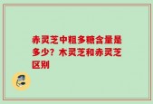 赤灵芝中粗多糖含量是多少？木灵芝和赤灵芝区别