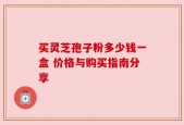 买灵芝孢子粉多少钱一盒 价格与购买指南分享