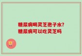 糖尿病喝灵芝孢子水？糖尿病可以吃灵芝吗