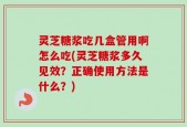 灵芝糖浆吃几盒管用啊怎么吃(灵芝糖浆多久见效？正确使用方法是什么？)